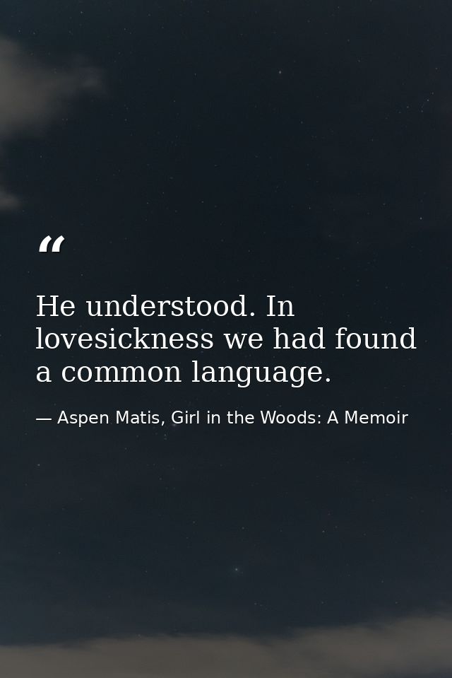 He understood. In lovesickness we had found a common language. — Aspen Matis, Girl in the Woods: A Memoir