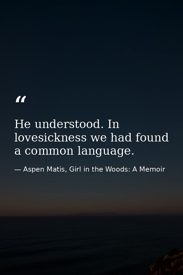 He understood. In lovesickness we had found a common language. — Aspen Matis, Girl in the Woods: A Memoir