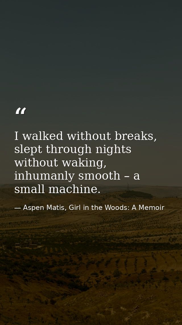 I walked without breaks, slept through nights without waking, inhumanly smooth – a small machine. — Aspen Matis, Girl in the Woods: A Memoir