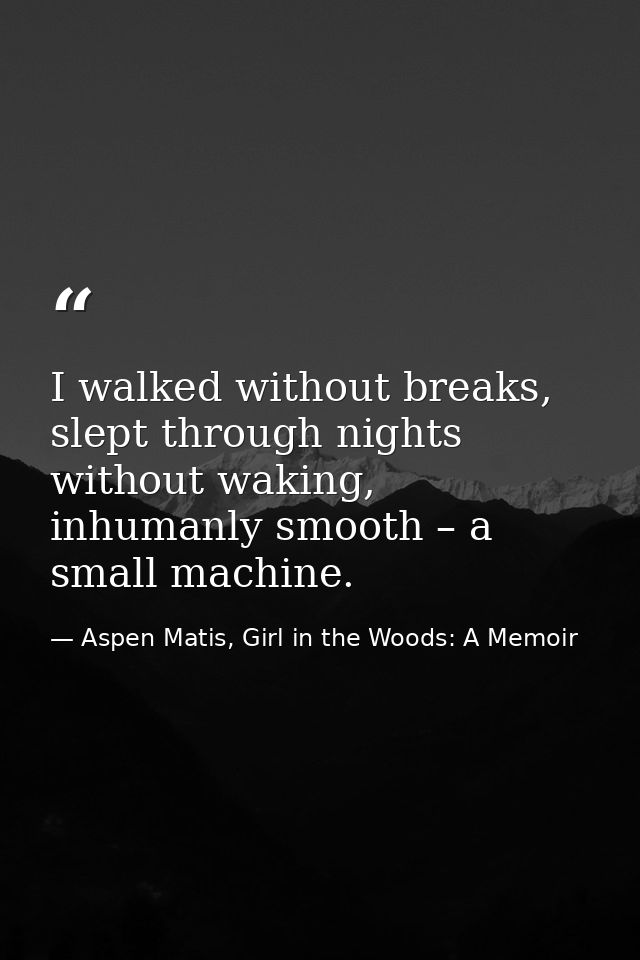 I walked without breaks, slept through nights without waking, inhumanly smooth – a small machine. — Aspen Matis, Girl in the Woods: A Memoir