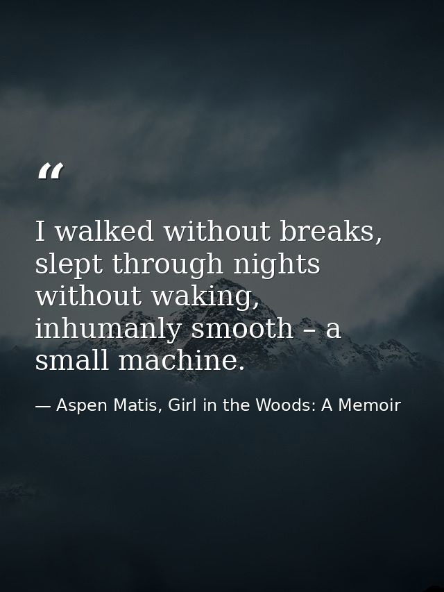 I walked without breaks, slept through nights without waking, inhumanly smooth – a small machine. — Aspen Matis, Girl in the Woods: A Memoir