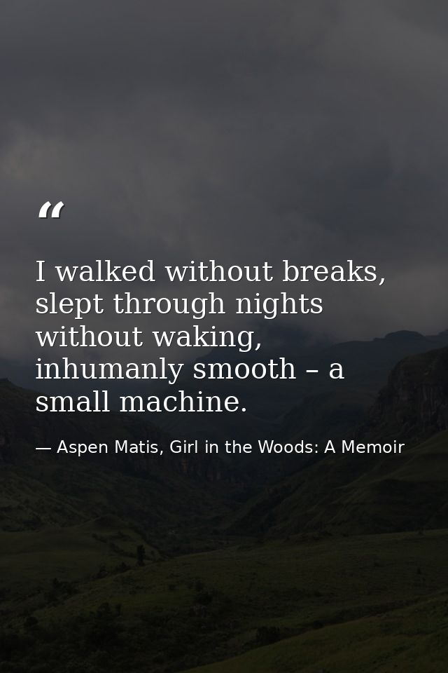 I walked without breaks, slept through nights without waking, inhumanly smooth – a small machine. — Aspen Matis, Girl in the Woods: A Memoir