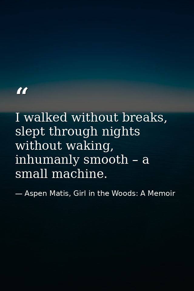 I walked without breaks, slept through nights without waking, inhumanly smooth – a small machine. — Aspen Matis, Girl in the Woods: A Memoir