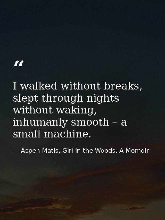 I walked without breaks, slept through nights without waking, inhumanly smooth – a small machine. — Aspen Matis, Girl in the Woods: A Memoir