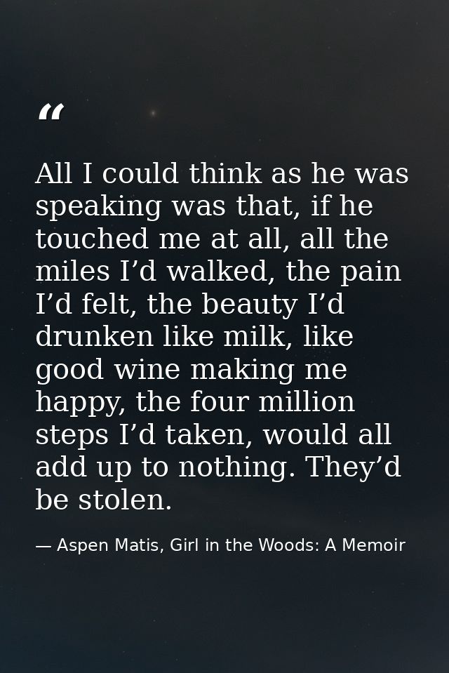 All I could think as he was speaking was that, if he touched me at all, all the miles I’d walked, the pain I’d felt, the — Aspen Matis, Girl in the Woods: A Memoir