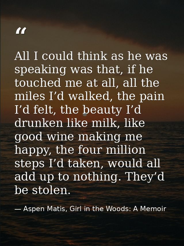 All I could think as he was speaking was that, if he touched me at all, all the miles I’d walked, the pain I’d felt, the — Aspen Matis, Girl in the Woods: A Memoir