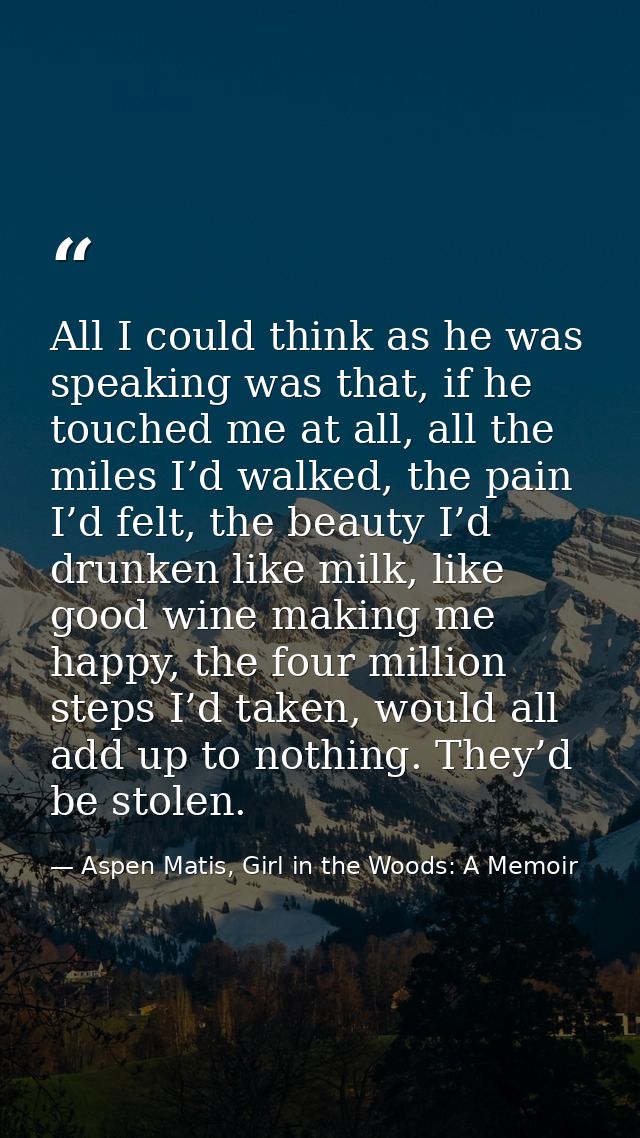 All I could think as he was speaking was that, if he touched me at all, all the miles I’d walked, the pain I’d felt, the — Aspen Matis, Girl in the Woods: A Memoir