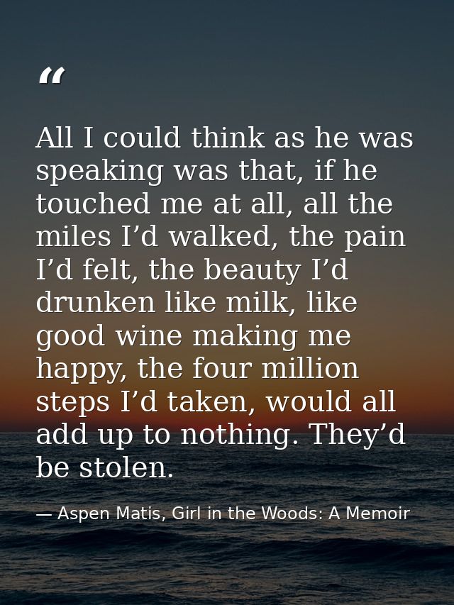 All I could think as he was speaking was that, if he touched me at all, all the miles I’d walked, the pain I’d felt, the — Aspen Matis, Girl in the Woods: A Memoir