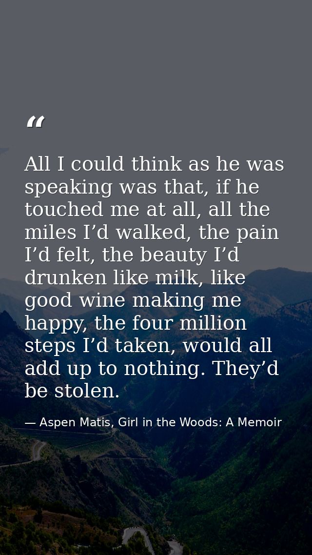 All I could think as he was speaking was that, if he touched me at all, all the miles I’d walked, the pain I’d felt, the — Aspen Matis, Girl in the Woods: A Memoir