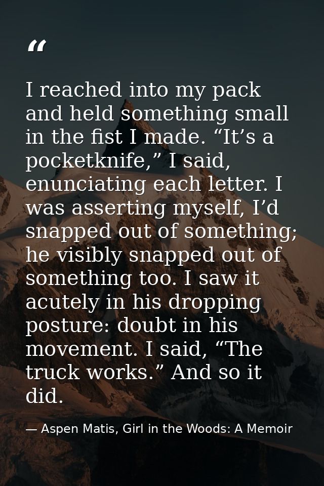 I reached into my pack and held something small in the fist I made. “It’s a pocketknife,” I said, enunciating each lette — Aspen Matis, Girl in the Woods: A Memoir