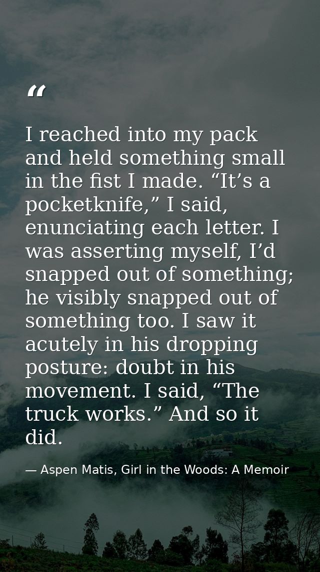 I reached into my pack and held something small in the fist I made. “It’s a pocketknife,” I said, enunciating each lette — Aspen Matis, Girl in the Woods: A Memoir