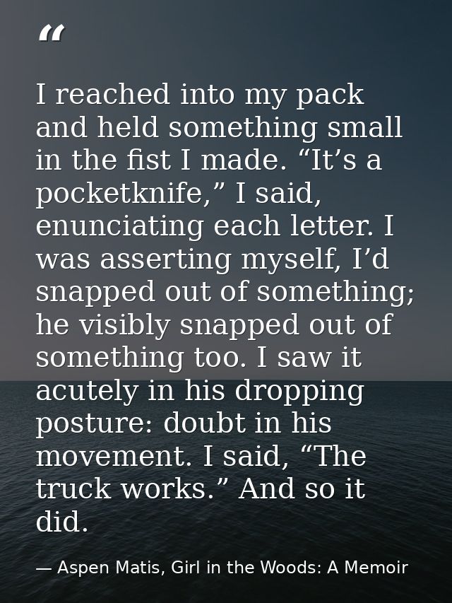 I reached into my pack and held something small in the fist I made. “It’s a pocketknife,” I said, enunciating each lette — Aspen Matis, Girl in the Woods: A Memoir