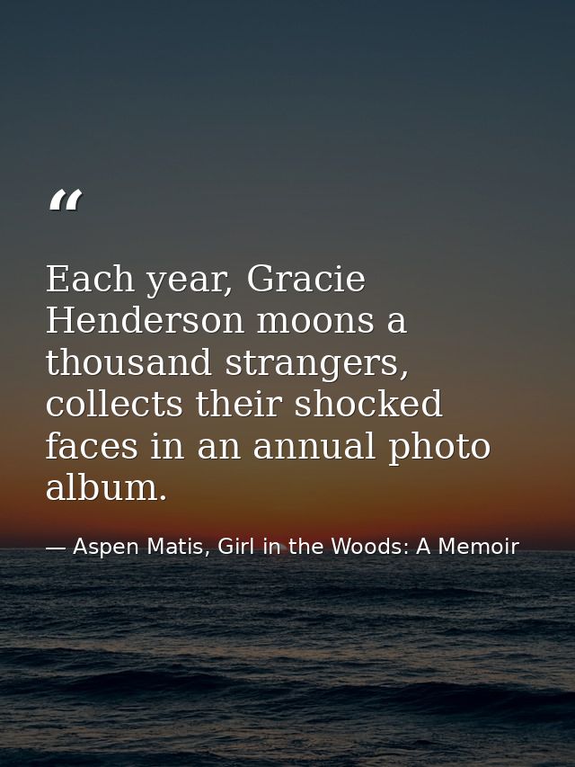 Each year, Gracie Henderson moons a thousand strangers, collects their shocked faces in an annual photo album. — Aspen Matis, Girl in the Woods: A Memoir