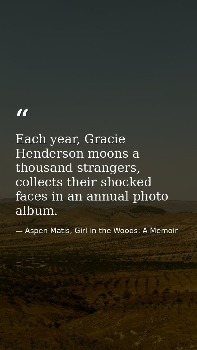 Each year, Gracie Henderson moons a thousand strangers, collects their shocked faces in an annual photo album. — Aspen Matis, Girl in the Woods: A Memoir