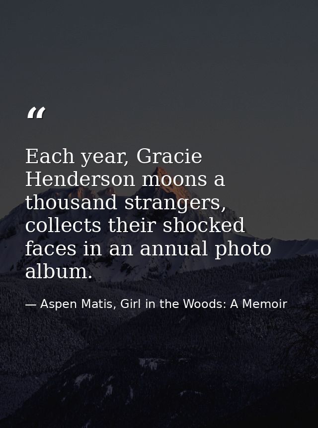 Each year, Gracie Henderson moons a thousand strangers, collects their shocked faces in an annual photo album. — Aspen Matis, Girl in the Woods: A Memoir
