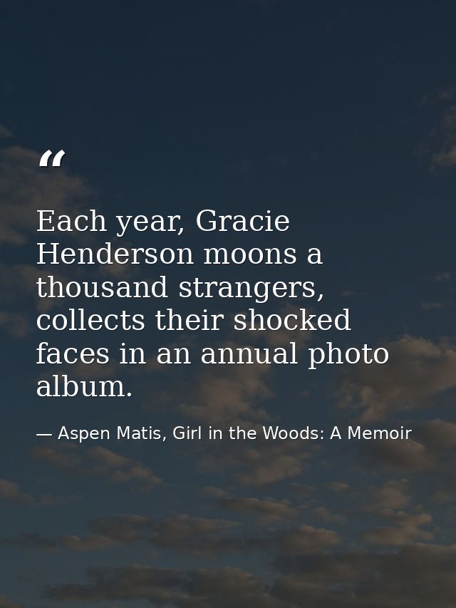 Each year, Gracie Henderson moons a thousand strangers, collects their shocked faces in an annual photo album. — Aspen Matis, Girl in the Woods: A Memoir