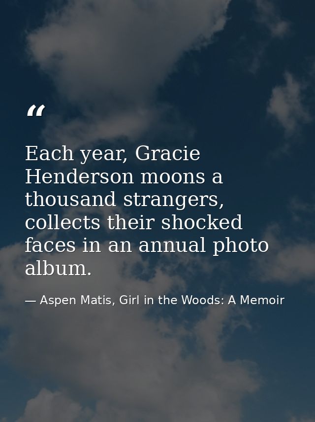 Each year, Gracie Henderson moons a thousand strangers, collects their shocked faces in an annual photo album. — Aspen Matis, Girl in the Woods: A Memoir