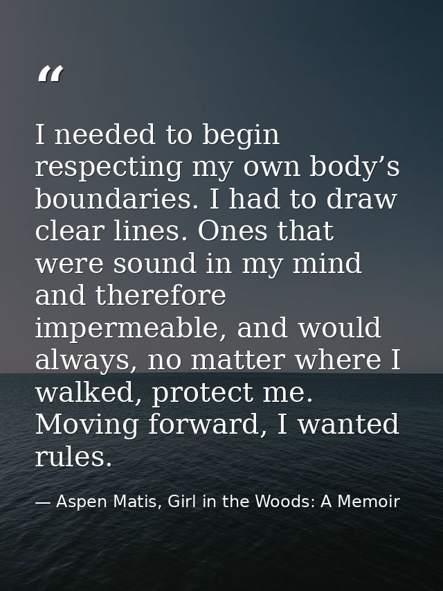 I needed to begin respecting my own body’s boundaries. I had to draw clear lines. Ones that were sound in my mind and th — Aspen Matis, Girl in the Woods: A Memoir