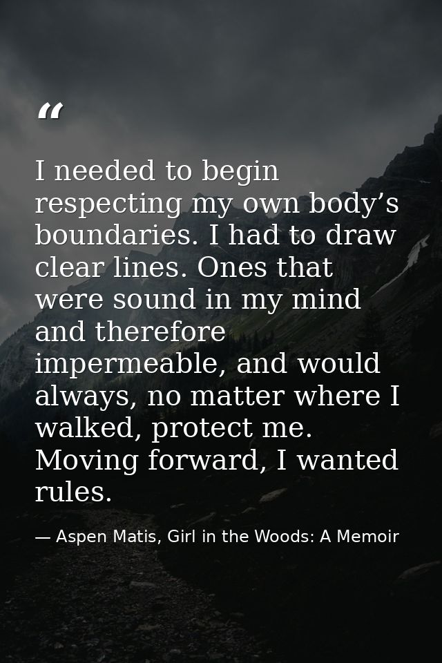 I needed to begin respecting my own body’s boundaries. I had to draw clear lines. Ones that were sound in my mind and th — Aspen Matis, Girl in the Woods: A Memoir