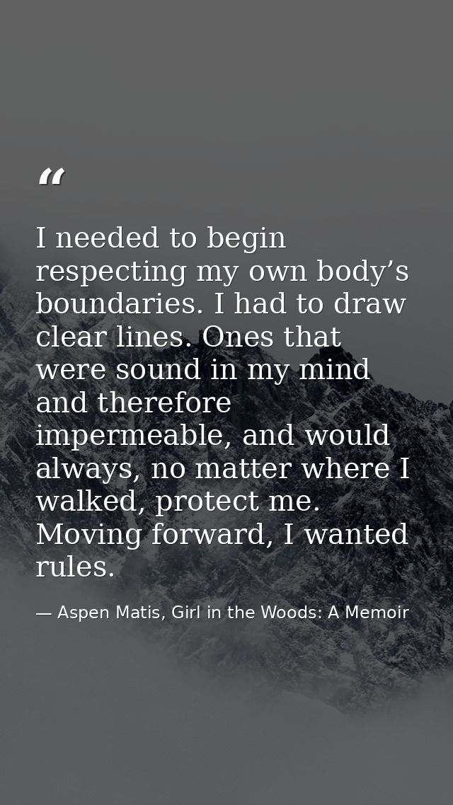 I needed to begin respecting my own body’s boundaries. I had to draw clear lines. Ones that were sound in my mind and th — Aspen Matis, Girl in the Woods: A Memoir