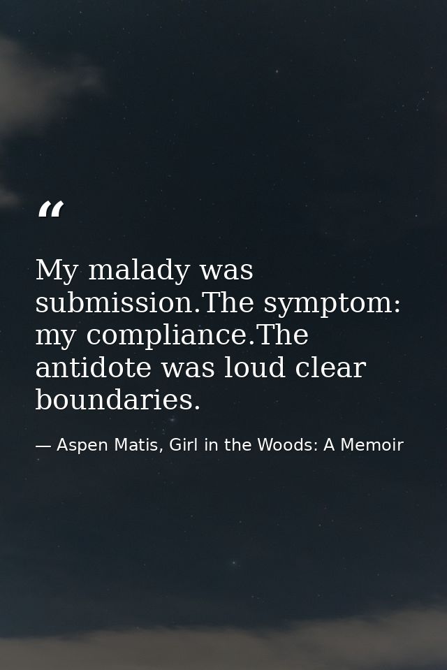 My malady was submission.The symptom: my compliance.The antidote was loud clear boundaries. — Aspen Matis, Girl in the Woods: A Memoir