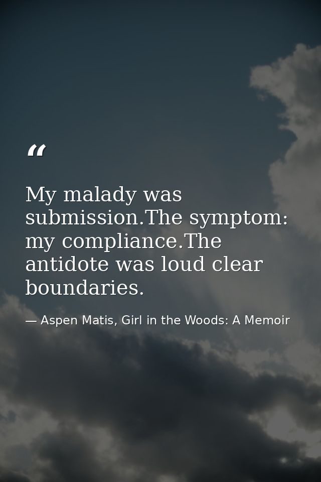 My malady was submission.The symptom: my compliance.The antidote was loud clear boundaries. — Aspen Matis, Girl in the Woods: A Memoir