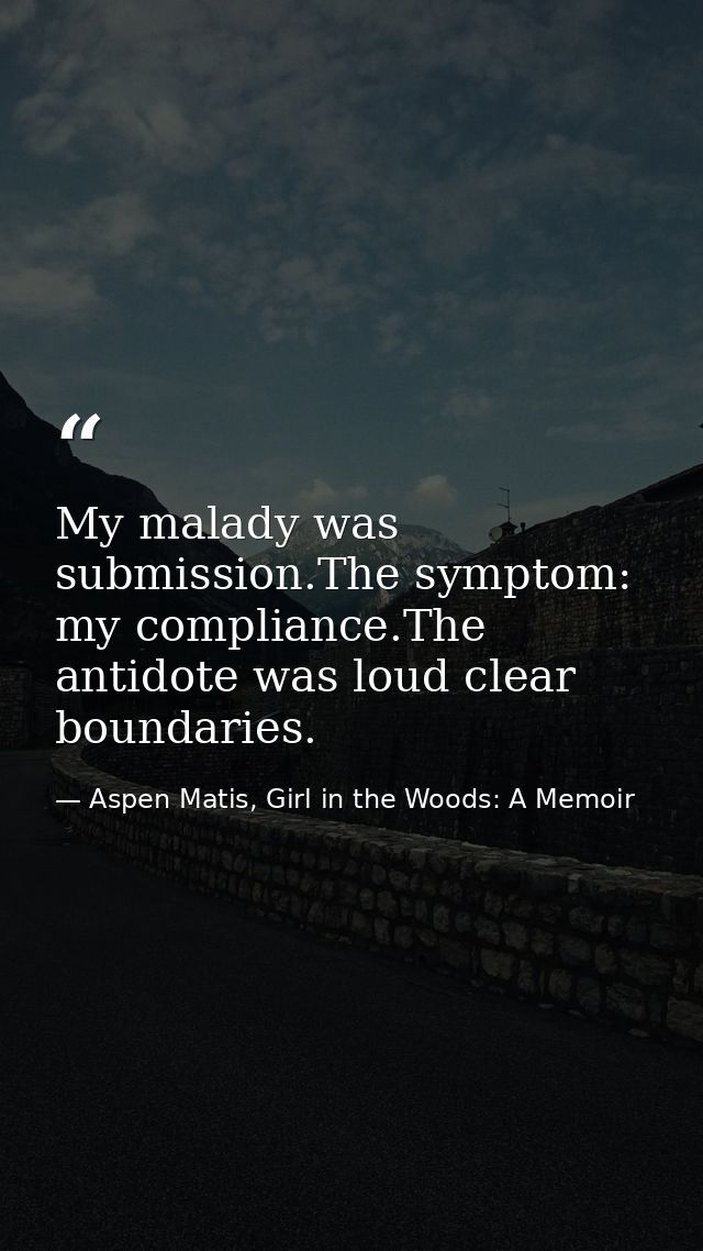 My malady was submission.The symptom: my compliance.The antidote was loud clear boundaries. — Aspen Matis, Girl in the Woods: A Memoir