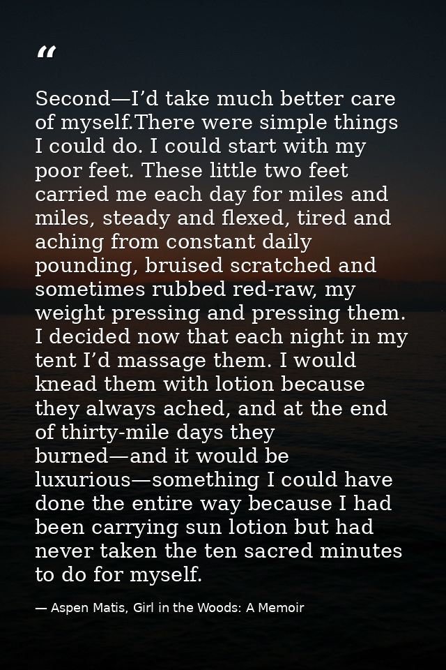 Second—I’d take much better care of myself.There were simple things I could do. I could start with my poor feet. These l — Aspen Matis, Girl in the Woods: A Memoir