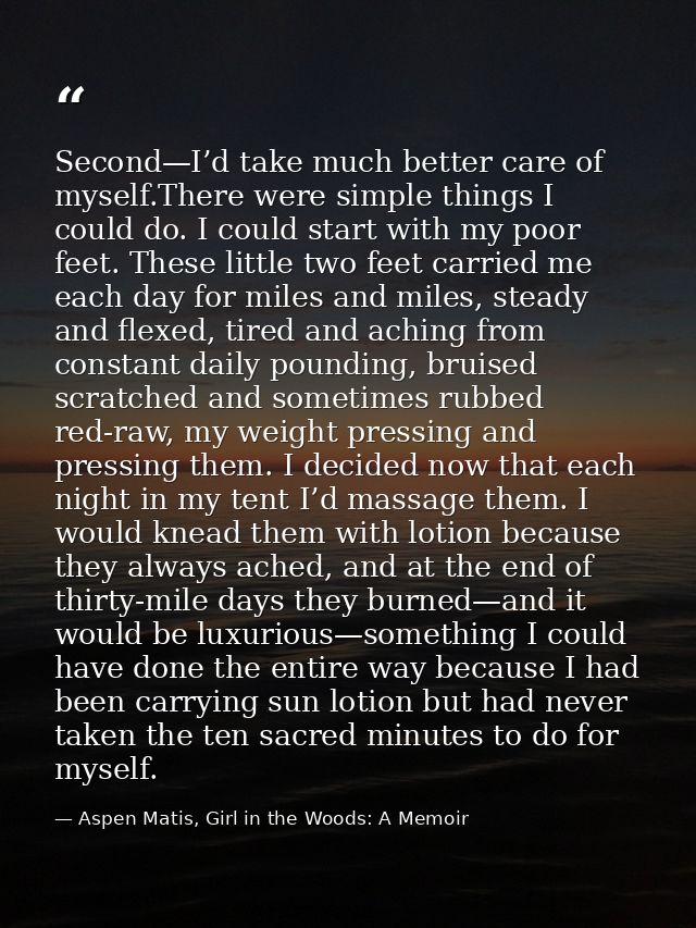 Second—I’d take much better care of myself.There were simple things I could do. I could start with my poor feet. These l — Aspen Matis, Girl in the Woods: A Memoir
