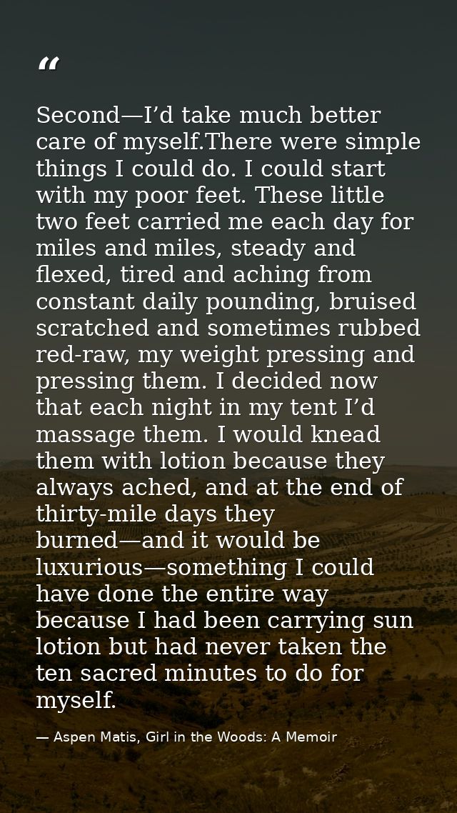 Second—I’d take much better care of myself.There were simple things I could do. I could start with my poor feet. These l — Aspen Matis, Girl in the Woods: A Memoir
