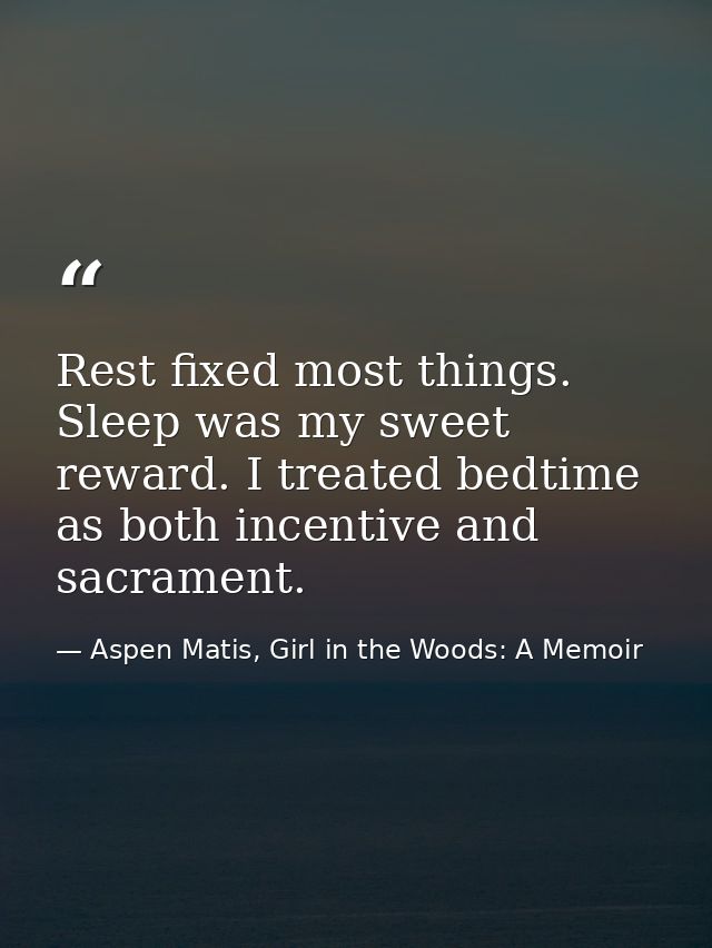 Rest fixed most things. Sleep was my sweet reward. I treated bedtime as both incentive and sacrament. — Aspen Matis, Girl in the Woods: A Memoir