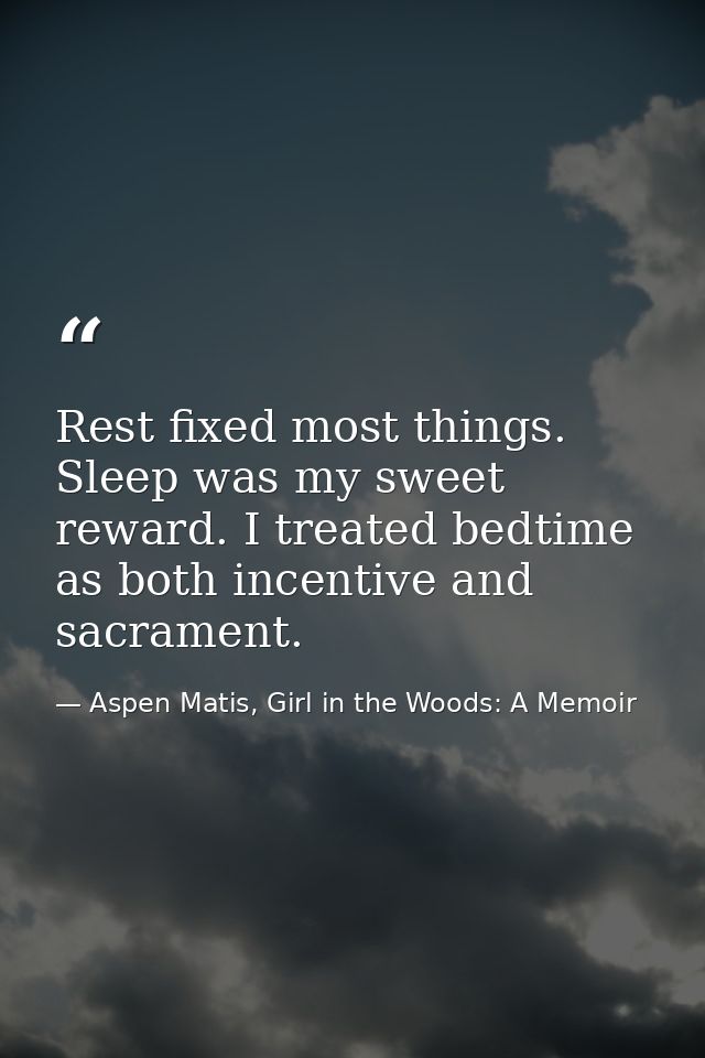 Rest fixed most things. Sleep was my sweet reward. I treated bedtime as both incentive and sacrament. — Aspen Matis, Girl in the Woods: A Memoir
