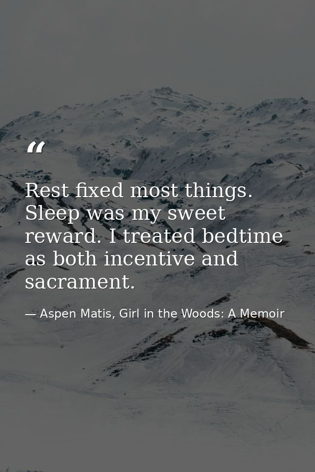Rest fixed most things. Sleep was my sweet reward. I treated bedtime as both incentive and sacrament. — Aspen Matis, Girl in the Woods: A Memoir