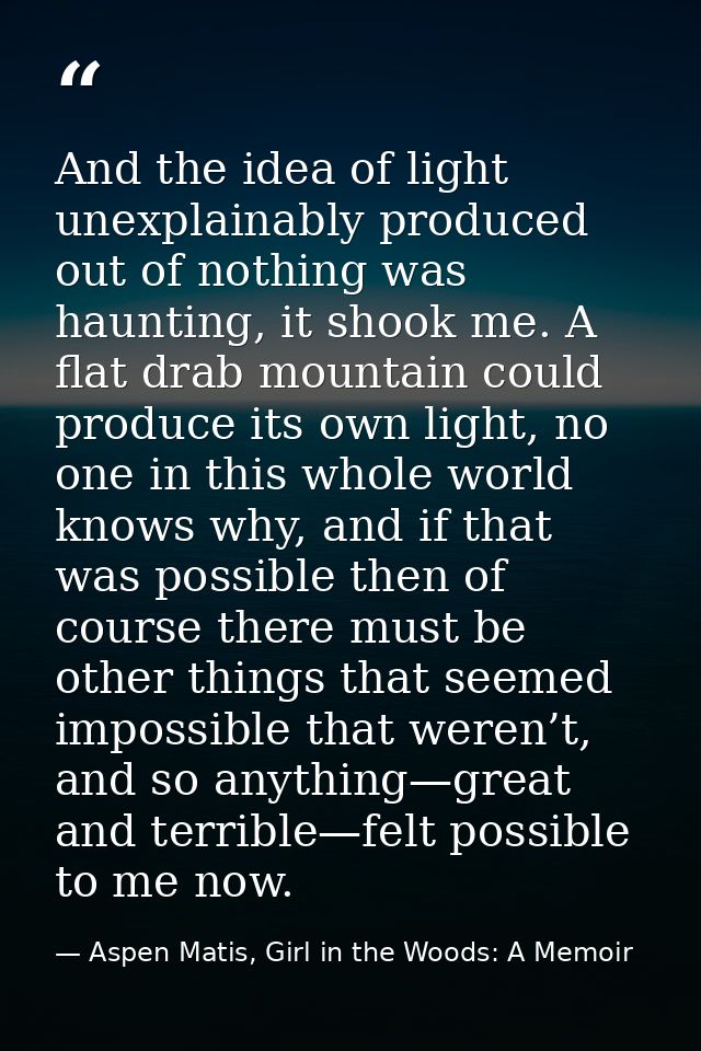 And the idea of light unexplainably produced out of nothing was haunting, it shook me. A flat drab mountain could produc — Aspen Matis, Girl in the Woods: A Memoir