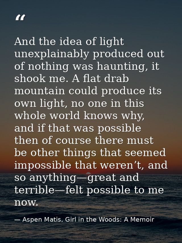 And the idea of light unexplainably produced out of nothing was haunting, it shook me. A flat drab mountain could produc — Aspen Matis, Girl in the Woods: A Memoir