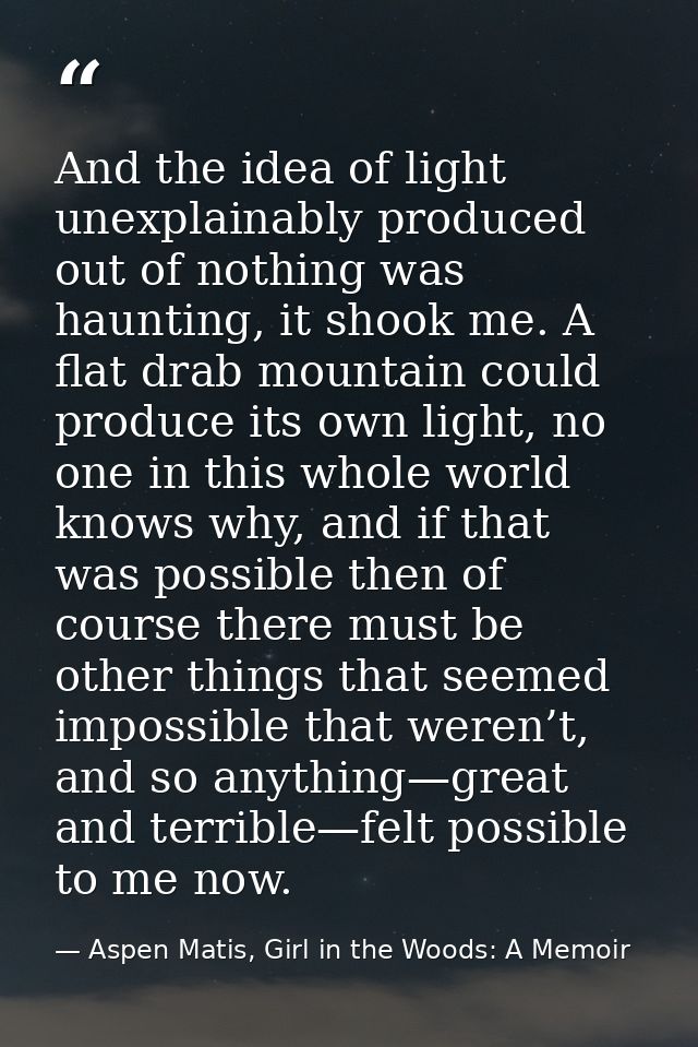 And the idea of light unexplainably produced out of nothing was haunting, it shook me. A flat drab mountain could produc — Aspen Matis, Girl in the Woods: A Memoir