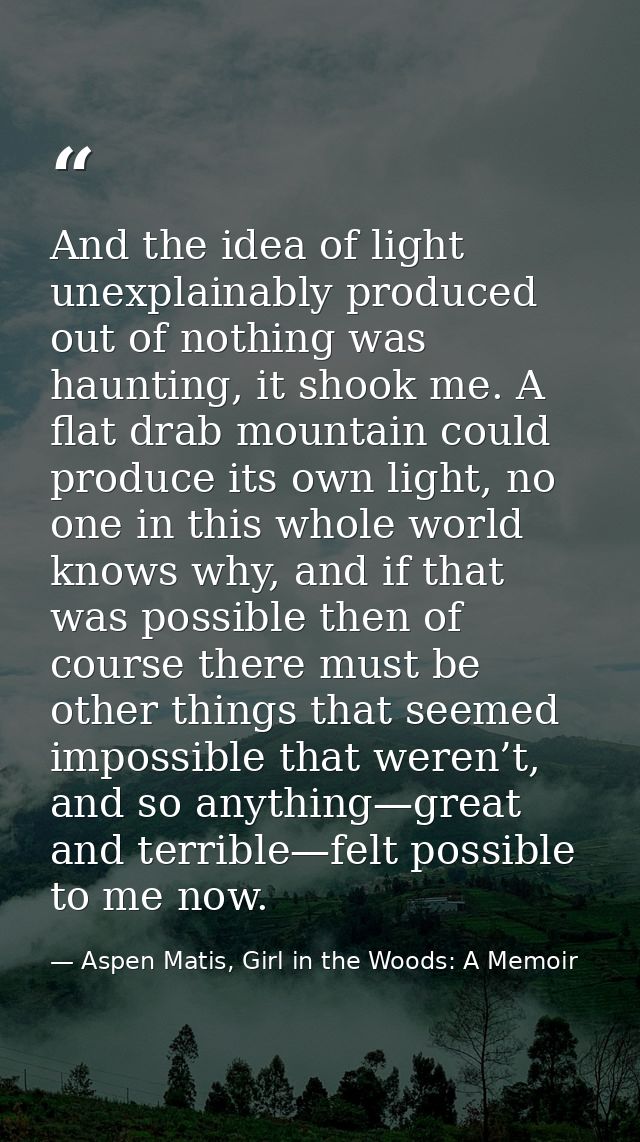 And the idea of light unexplainably produced out of nothing was haunting, it shook me. A flat drab mountain could produc — Aspen Matis, Girl in the Woods: A Memoir