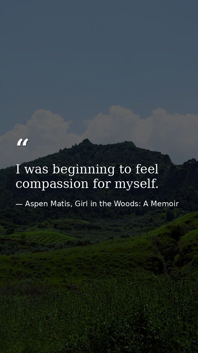 I was beginning to feel compassion for myself. — Aspen Matis, Girl in the Woods: A Memoir