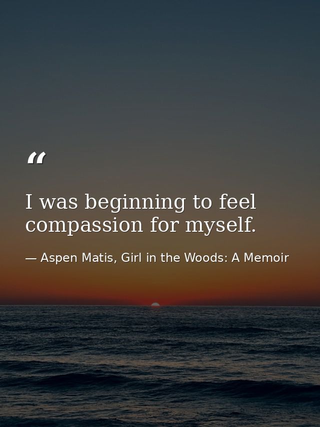 I was beginning to feel compassion for myself. — Aspen Matis, Girl in the Woods: A Memoir