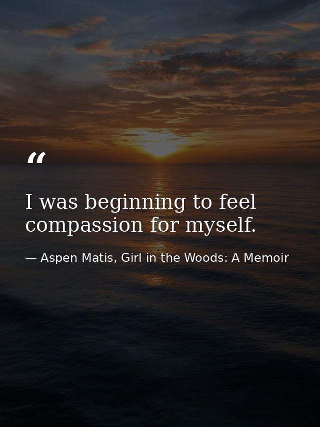 I was beginning to feel compassion for myself. — Aspen Matis, Girl in the Woods: A Memoir