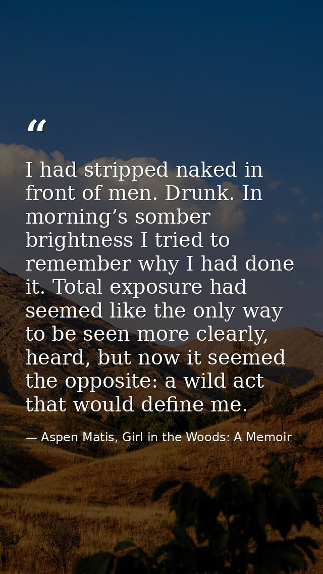 I had stripped naked in front of men. Drunk. In morning’s somber brightness I tried to remember why I had done it. Total — Aspen Matis, Girl in the Woods: A Memoir