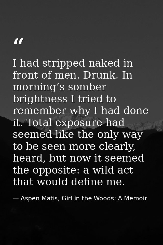 I had stripped naked in front of men. Drunk. In morning’s somber brightness I tried to remember why I had done it. Total — Aspen Matis, Girl in the Woods: A Memoir