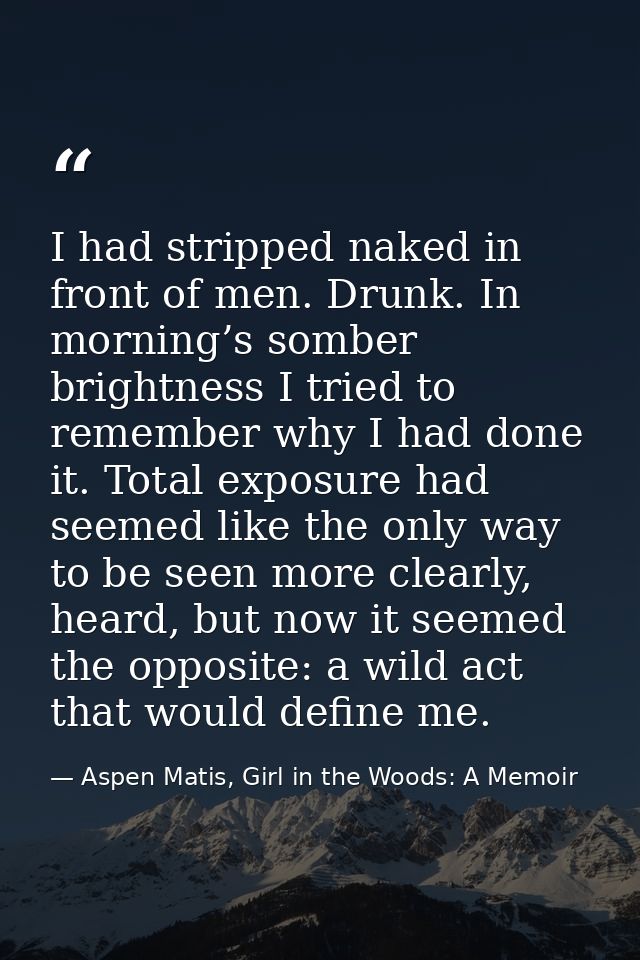 I had stripped naked in front of men. Drunk. In morning’s somber brightness I tried to remember why I had done it. Total — Aspen Matis, Girl in the Woods: A Memoir