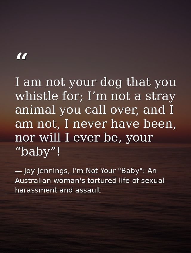 I am not your dog that you whistle for; I’m not a stray animal you call over, and I am not, I never have been, nor will  — Joy Jennings, I'm Not Your "Baby": An Australian woman's tortured life of sexual harassment and assault