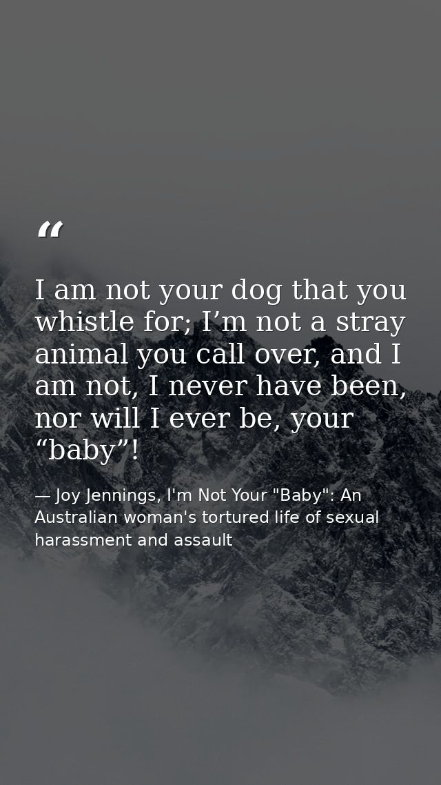 I am not your dog that you whistle for; I’m not a stray animal you call over, and I am not, I never have been, nor will  — Joy Jennings, I'm Not Your "Baby": An Australian woman's tortured life of sexual harassment and assault