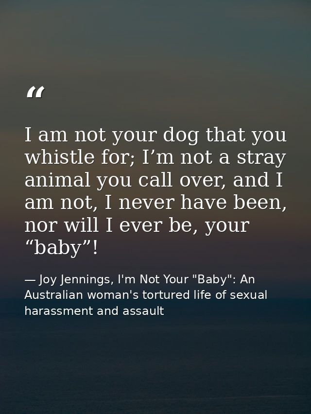 I am not your dog that you whistle for; I’m not a stray animal you call over, and I am not, I never have been, nor will  — Joy Jennings, I'm Not Your "Baby": An Australian woman's tortured life of sexual harassment and assault