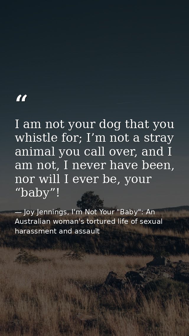 I am not your dog that you whistle for; I’m not a stray animal you call over, and I am not, I never have been, nor will  — Joy Jennings, I'm Not Your "Baby": An Australian woman's tortured life of sexual harassment and assault