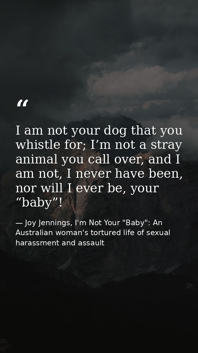I am not your dog that you whistle for; I’m not a stray animal you call over, and I am not, I never have been, nor will  — Joy Jennings, I'm Not Your "Baby": An Australian woman's tortured life of sexual harassment and assault
