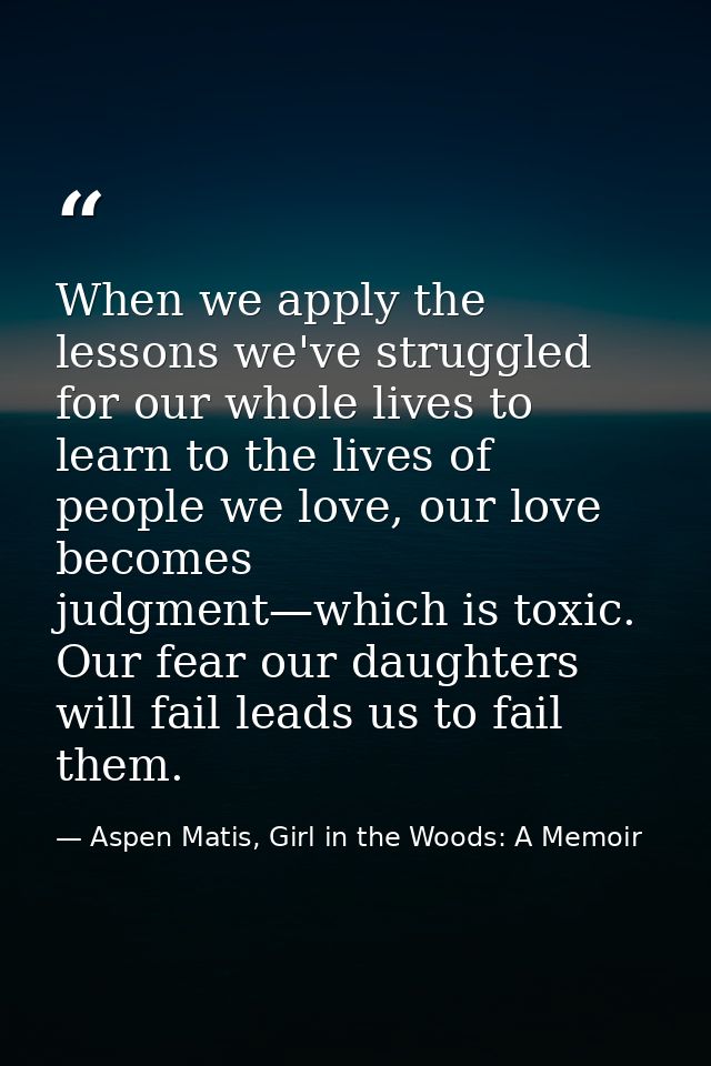 When we apply the lessons we've struggled for our whole lives to learn to the lives of people we love, our love becomes  — Aspen Matis, Girl in the Woods: A Memoir