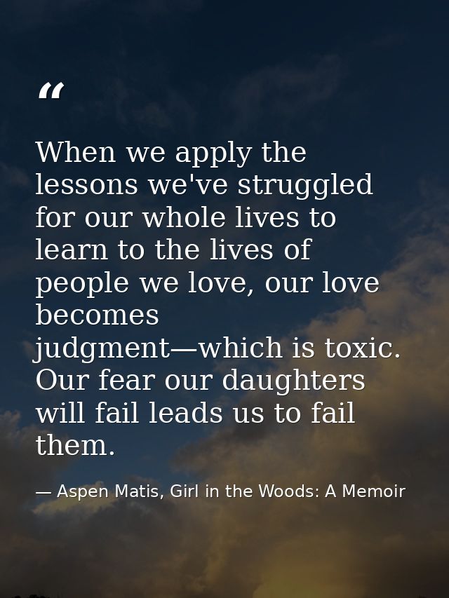 When we apply the lessons we've struggled for our whole lives to learn to the lives of people we love, our love becomes  — Aspen Matis, Girl in the Woods: A Memoir